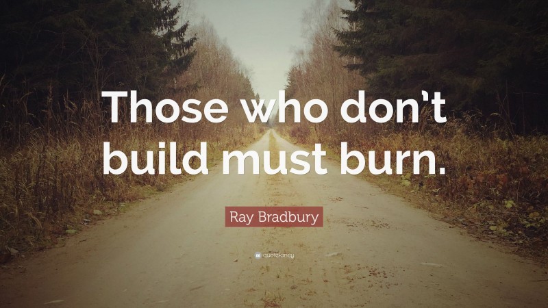 Ray Bradbury Quote: “Those who don’t build must burn.”