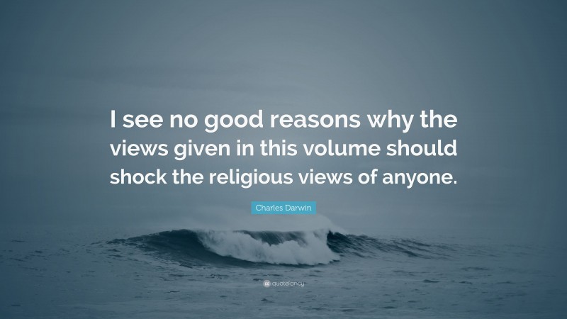 Charles Darwin Quote: “I see no good reasons why the views given in this volume should shock the religious views of anyone.”