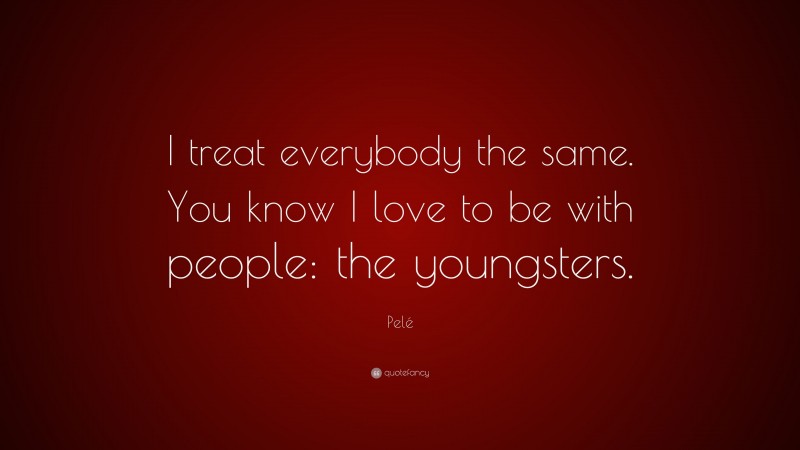 Pelé Quote: “I treat everybody the same. You know I love to be with people: the youngsters.”