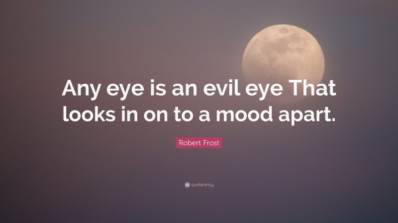 Robert Frost Quote: “Any eye is an evil eye That looks in on to a mood apart.”