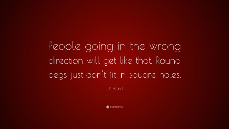J.R. Ward Quote: “People going in the wrong direction will get like that. Round pegs just don’t fit in square holes.”