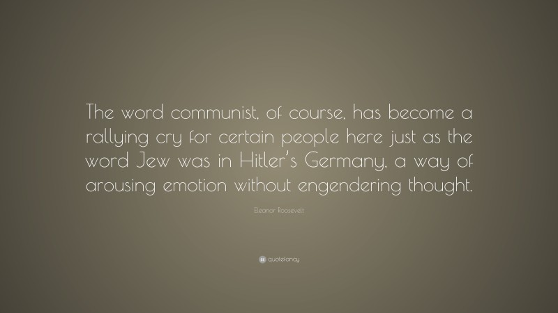 Eleanor Roosevelt Quote: “The word communist, of course, has become a rallying cry for certain people here just as the word Jew was in Hitler’s Germany, a way of arousing emotion without engendering thought.”