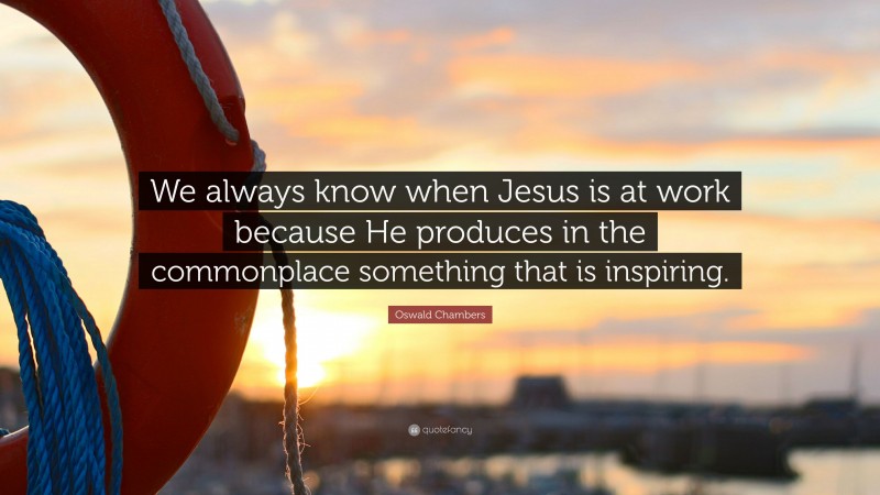 Oswald Chambers Quote: “We always know when Jesus is at work because He produces in the commonplace something that is inspiring.”