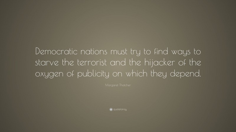 Margaret Thatcher Quote: “Democratic nations must try to find ways to starve the terrorist and the hijacker of the oxygen of publicity on which they depend.”