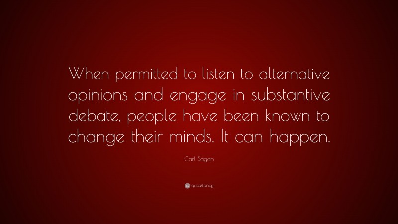 Carl Sagan Quote: “When permitted to listen to alternative opinions and engage in substantive debate, people have been known to change their minds. It can happen.”