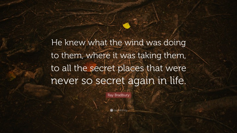 Ray Bradbury Quote: “He knew what the wind was doing to them, where it was taking them, to all the secret places that were never so secret again in life.”