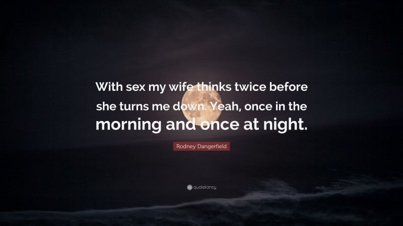 Rodney Dangerfield Quote: “With sex my wife thinks twice before she turns me down. Yeah, once in the morning and once at night.”