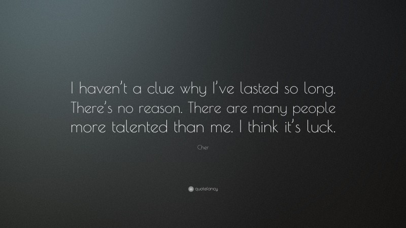 Cher Quote: “I haven’t a clue why I’ve lasted so long. There’s no reason. There are many people more talented than me. I think it’s luck.”