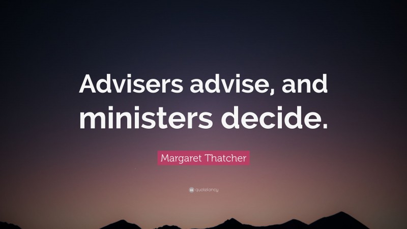 Margaret Thatcher Quote: “Advisers advise, and ministers decide.”