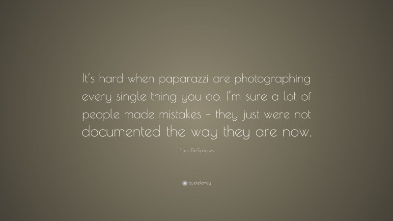 Ellen DeGeneres Quote: “It’s hard when paparazzi are photographing every single thing you do. I’m sure a lot of people made mistakes – they just were not documented the way they are now.”