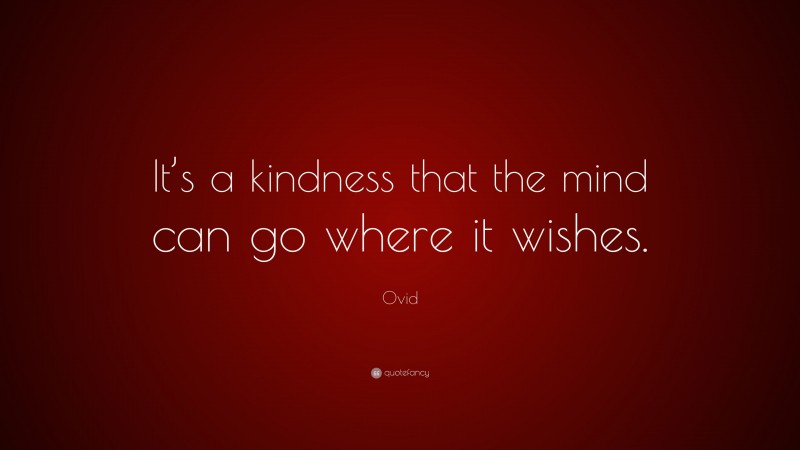 Ovid Quote: “It’s a kindness that the mind can go where it wishes.”