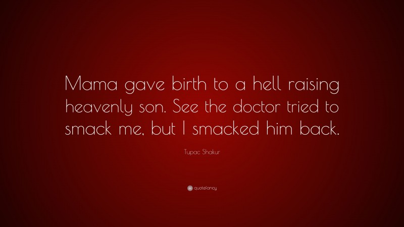 Tupac Shakur Quote: “Mama gave birth to a hell raising heavenly son. See the doctor tried to smack me, but I smacked him back.”