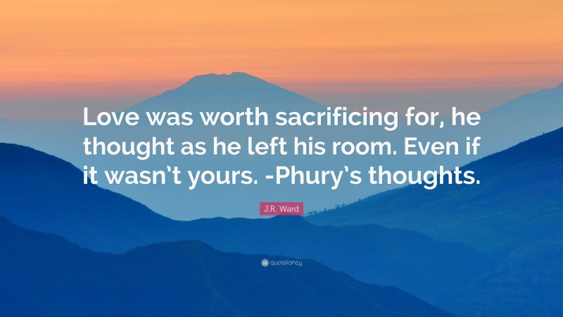 J.R. Ward Quote: “Love was worth sacrificing for, he thought as he left his room. Even if it wasn’t yours. -Phury’s thoughts.”