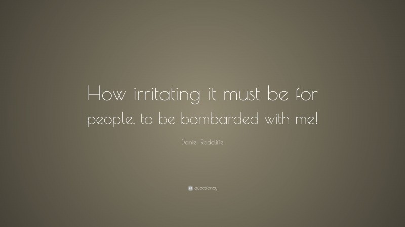 Daniel Radcliffe Quote: “How irritating it must be for people, to be bombarded with me!”