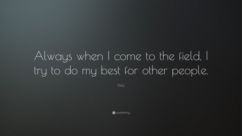 Pelé Quote: “Always when I come to the field, I try to do my best for other people.”