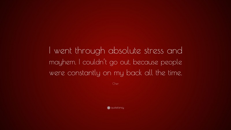 Cher Quote: “I went through absolute stress and mayhem. I couldn’t go out, because people were constantly on my back all the time.”