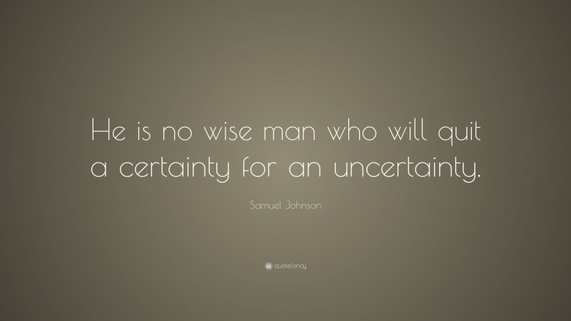 Samuel Johnson Quote: “He is no wise man who will quit a certainty for an uncertainty.”