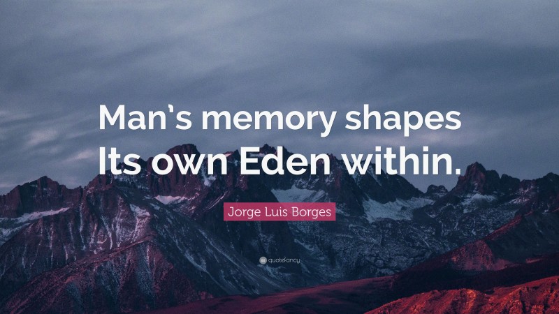 Jorge Luis Borges Quote: “Man’s memory shapes Its own Eden within.”