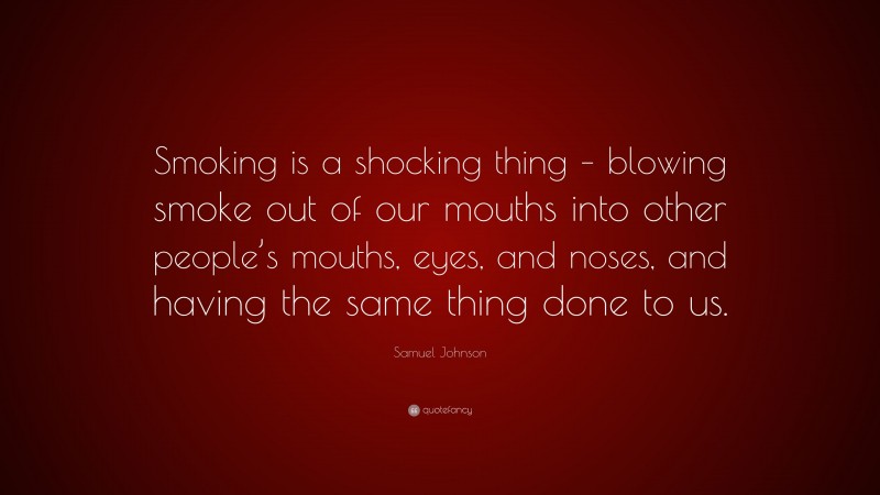 Samuel Johnson Quote: “Smoking is a shocking thing – blowing smoke out of our mouths into other people’s mouths, eyes, and noses, and having the same thing done to us.”