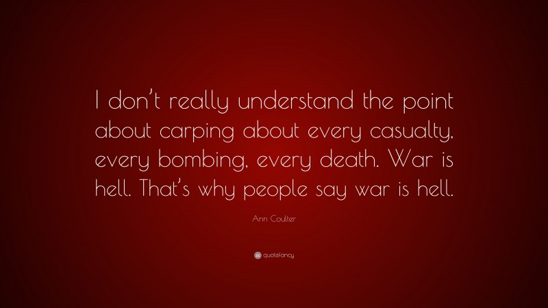Ann Coulter Quote: “I don’t really understand the point about carping about every casualty, every bombing, every death. War is hell. That’s why people say war is hell.”