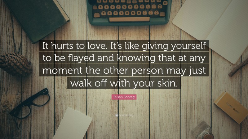 Susan Sontag Quote: “It hurts to love. It’s like giving yourself to be flayed and knowing that at any moment the other person may just walk off with your skin.”