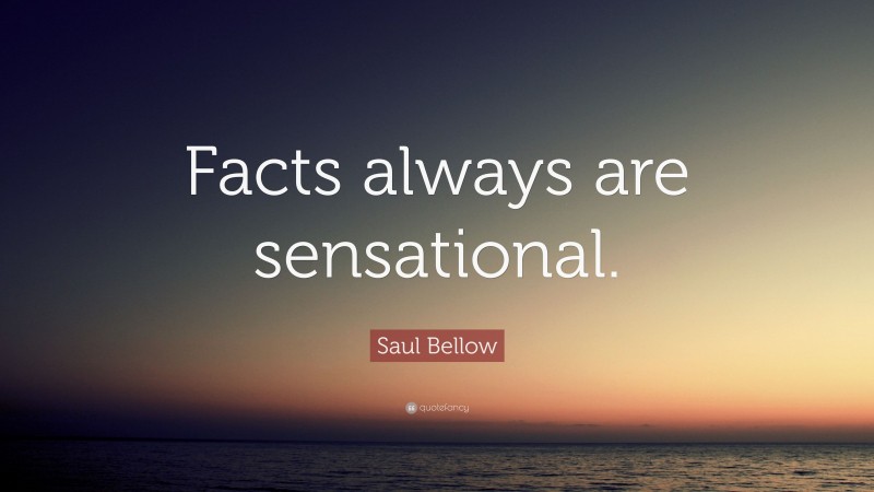 Saul Bellow Quote: “Facts always are sensational.”