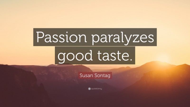 Susan Sontag Quote: “Passion paralyzes good taste.”