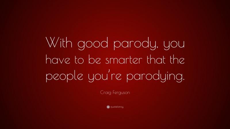 Craig Ferguson Quote: “With good parody, you have to be smarter that the people you’re parodying.”