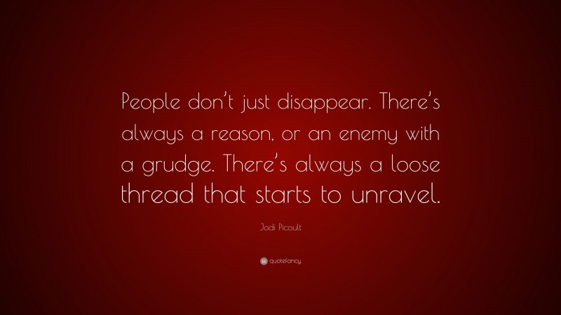 Jodi Picoult Quote: “People don’t just disappear. There’s always a reason, or an enemy with a grudge. There’s always a loose thread that starts to unravel.”