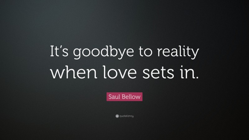 Saul Bellow Quote: “It’s goodbye to reality when love sets in.”