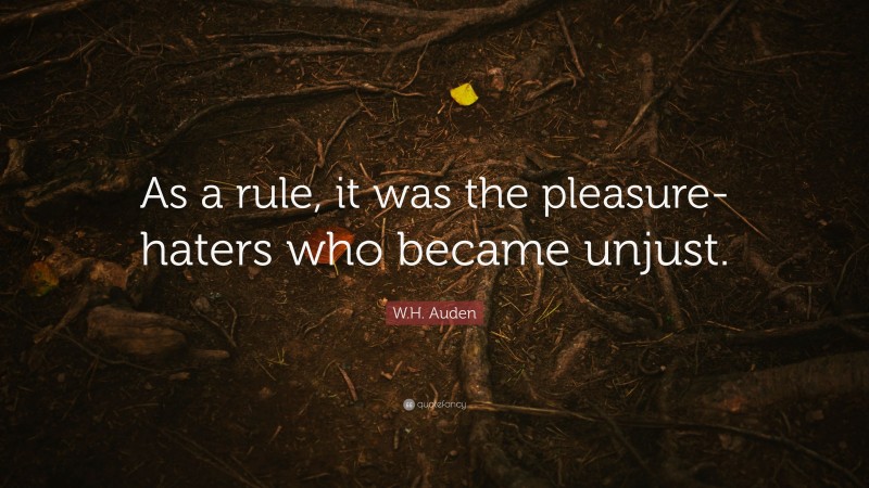 W.H. Auden Quote: “As a rule, it was the pleasure-haters who became unjust.”