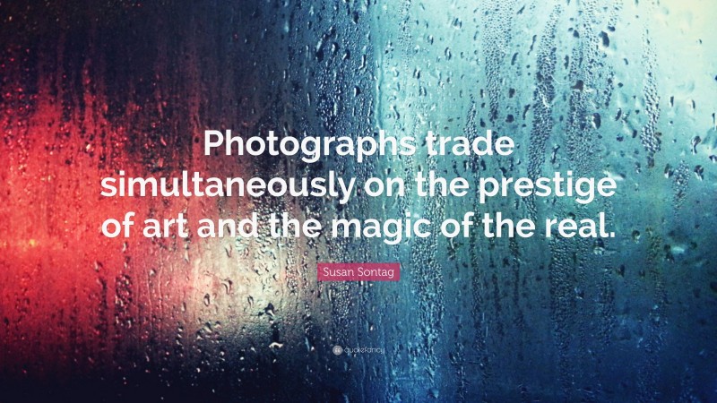 Susan Sontag Quote: “Photographs trade simultaneously on the prestige of art and the magic of the real.”