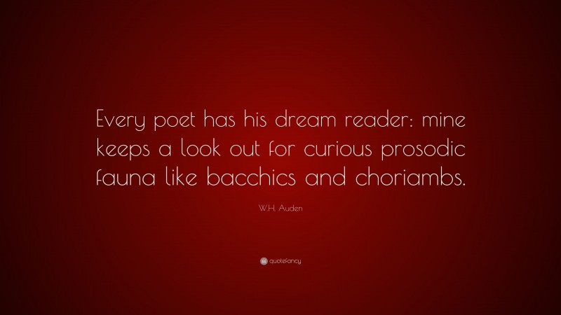 W.H. Auden Quote: “Every poet has his dream reader: mine keeps a look out for curious prosodic fauna like bacchics and choriambs.”