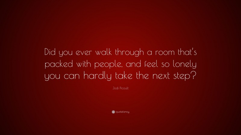 Jodi Picoult Quote: “Did you ever walk through a room that’s packed with people, and feel so lonely you can hardly take the next step?”