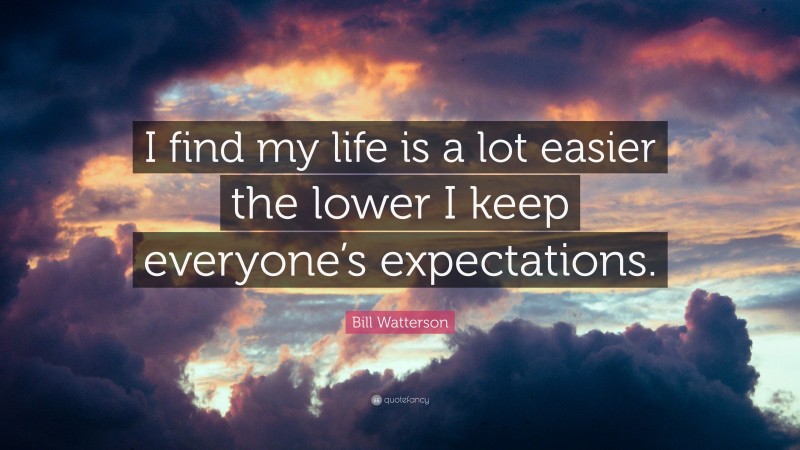 Bill Watterson Quote: “I find my life is a lot easier the lower I keep everyone’s expectations.”