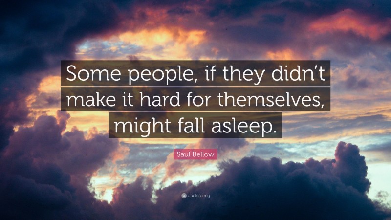 Saul Bellow Quote: “Some people, if they didn’t make it hard for themselves, might fall asleep.”