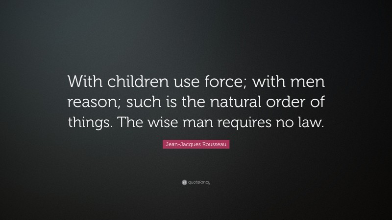 Jean-Jacques Rousseau Quote: “With children use force; with men reason; such is the natural order of things. The wise man requires no law.”