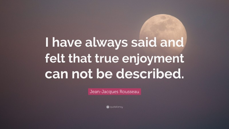 Jean-Jacques Rousseau Quote: “I have always said and felt that true enjoyment can not be described.”