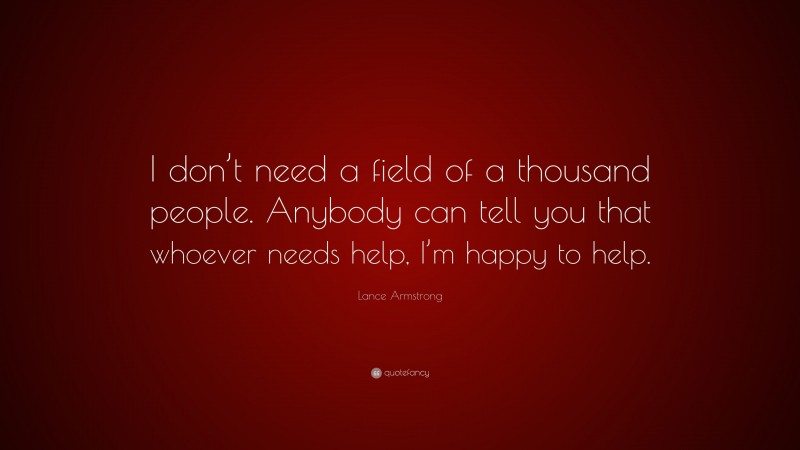 Lance Armstrong Quote: “I don’t need a field of a thousand people. Anybody can tell you that whoever needs help, I’m happy to help.”