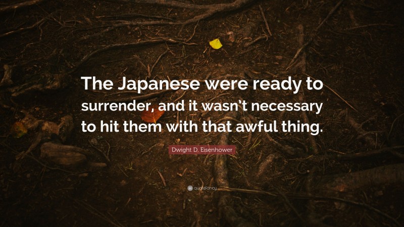 Dwight D. Eisenhower Quote: “The Japanese were ready to surrender, and it wasn’t necessary to hit them with that awful thing.”