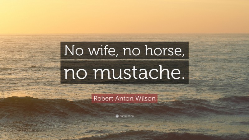Robert Anton Wilson Quote: “No wife, no horse, no mustache.”