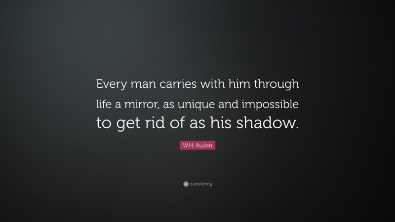 W.H. Auden Quote: “Every man carries with him through life a mirror, as unique and impossible to get rid of as his shadow.”