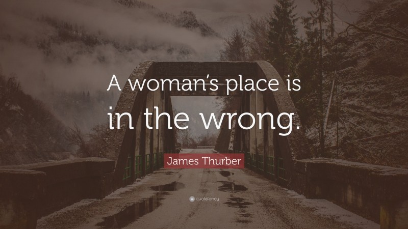 James Thurber Quote: “A woman’s place is in the wrong.”