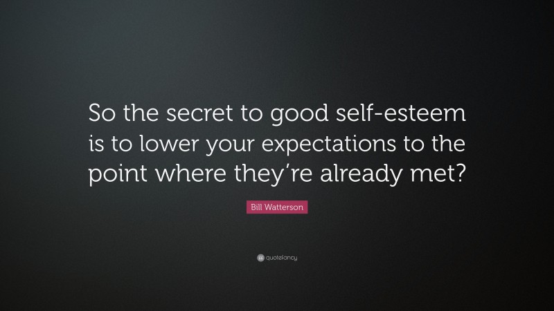 Bill Watterson Quote: “So the secret to good self-esteem is to lower your expectations to the point where they’re already met?”
