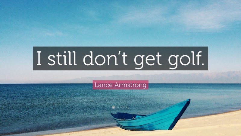 Lance Armstrong Quote: “I still don’t get golf.”