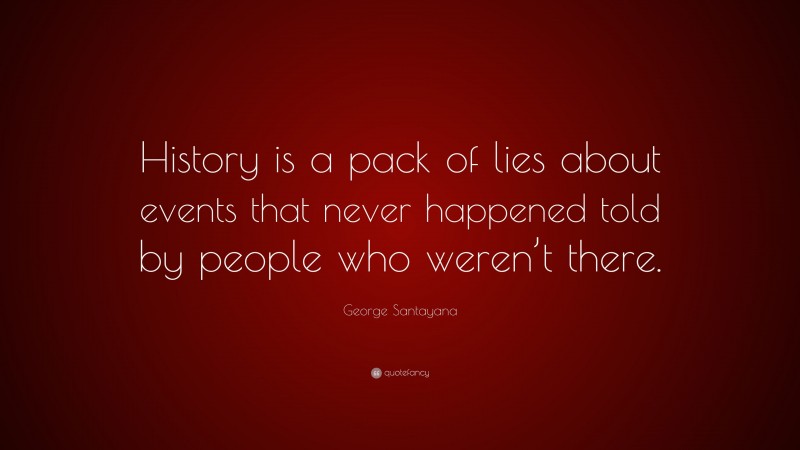 George Santayana Quote: “History is a pack of lies about events that never happened told by people who weren’t there.”