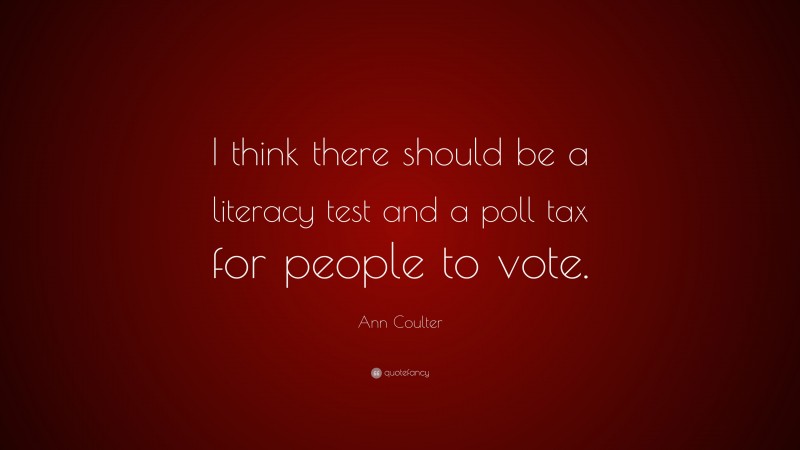 Ann Coulter Quote: “I think there should be a literacy test and a poll tax for people to vote.”