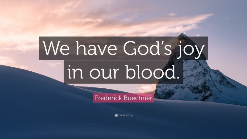 Frederick Buechner Quote: “We have God’s joy in our blood.”