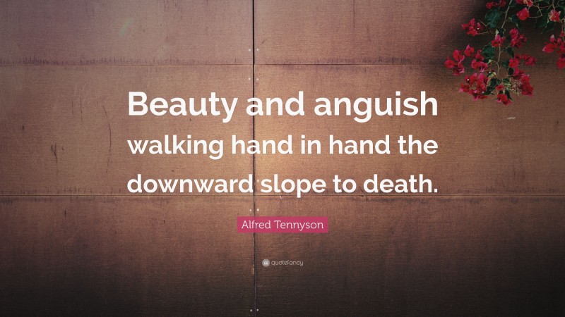 Alfred Tennyson Quote: “Beauty and anguish walking hand in hand the downward slope to death.”