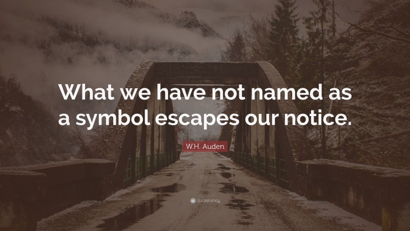W.H. Auden Quote: “What we have not named as a symbol escapes our notice.”